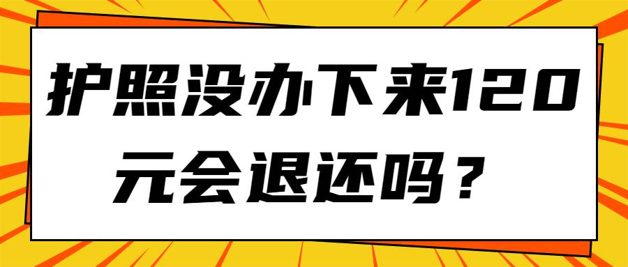 护照没办下来120元会退还吗？