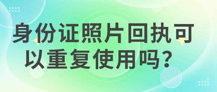 身份证照片回执可以重复使用吗？