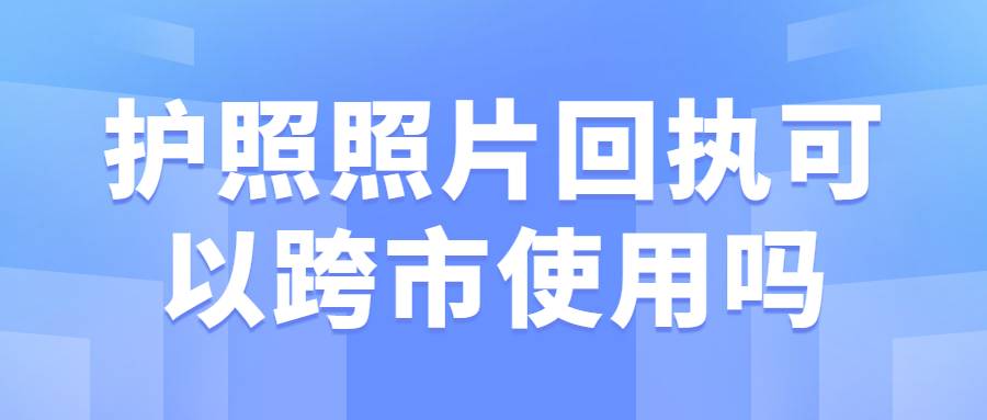 护照照片回执可以跨市使用吗