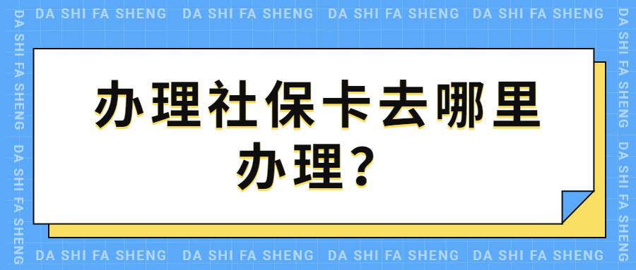 办理社保卡去哪里办理？