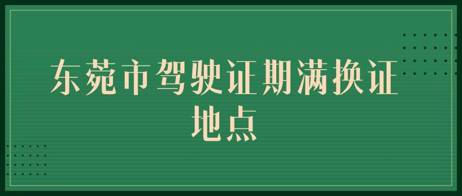 东菀市驾驶证期满换证地点