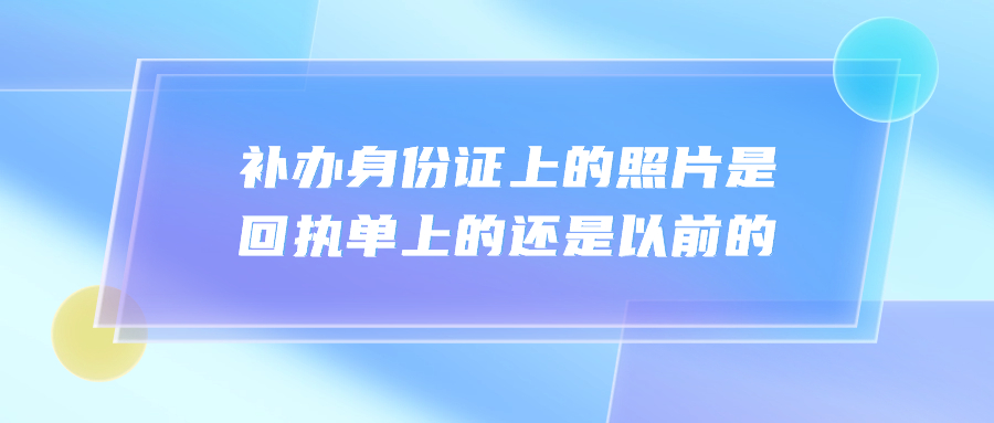 补办身份证上的照片是回执单上的还是以前的