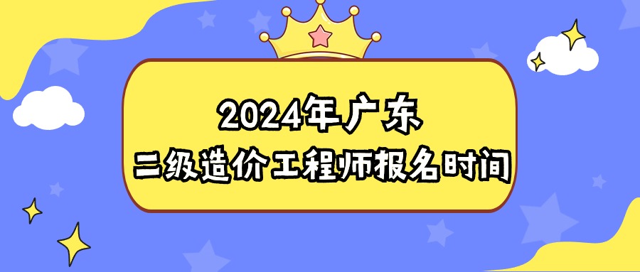 2024广东二级造价工程师报名时间