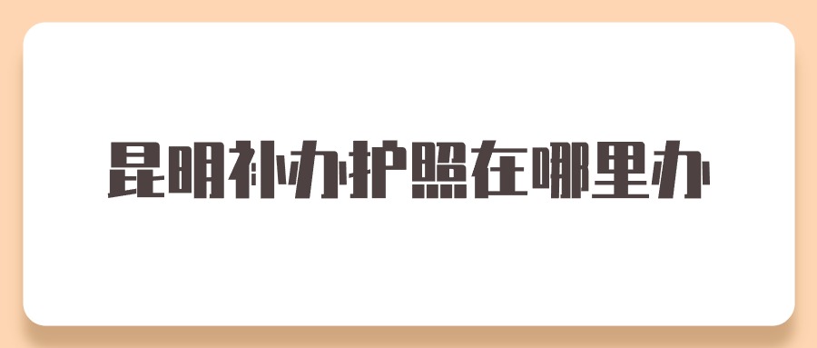 昆明补办护照在哪里办？