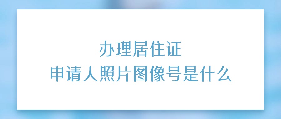 办理居住证申请人照片图像号是什么？