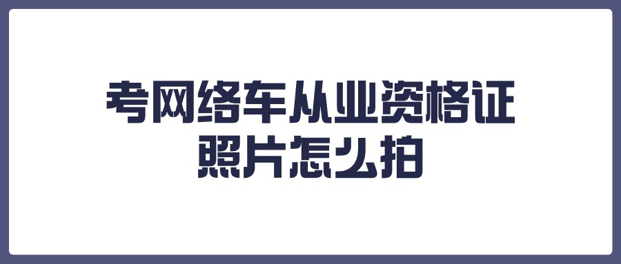 考网络车从业资格证照片怎么拍?