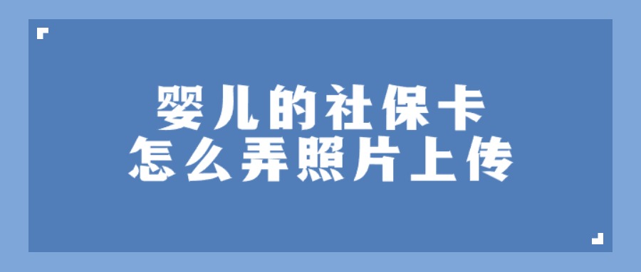 婴儿的社保卡怎么弄照片上传？