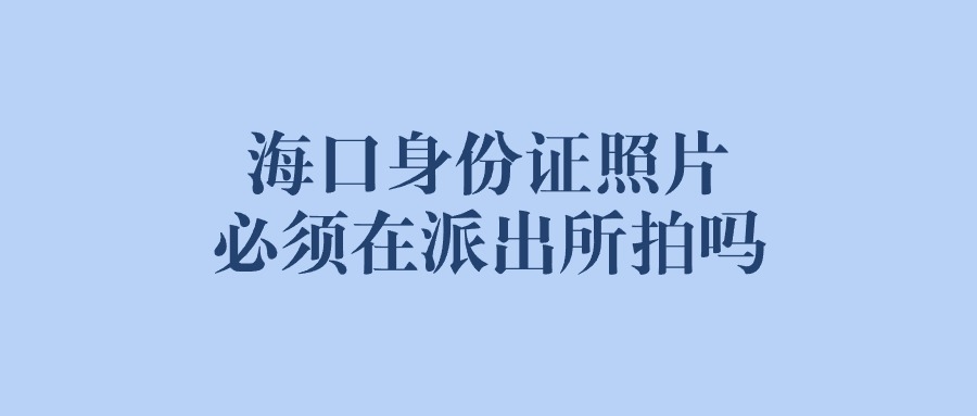 海口身份证照片必须在派出所拍吗？