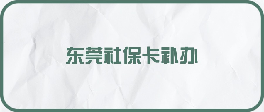 东莞社保卡丢了去哪里补办,需要什么证件？点击查看补办流程