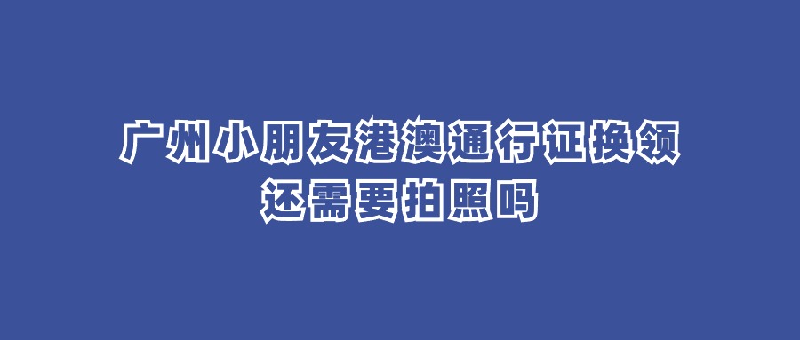 广州小朋友港澳通行证换领还需要拍照吗？