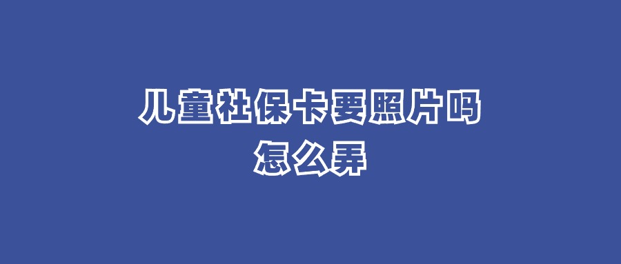 儿童社保卡要照片吗？怎么弄？