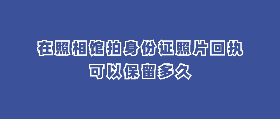 在照相馆拍身份证照片回执可以保留多久？