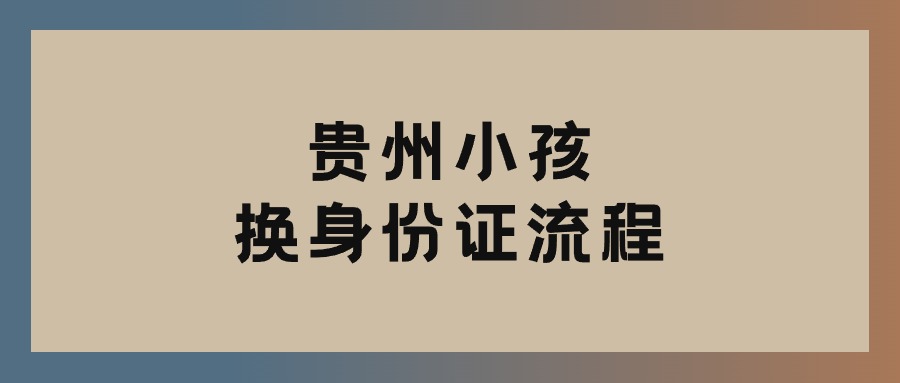 贵州小孩换身份证流程