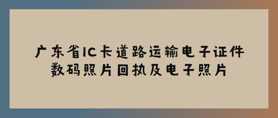 广东省IC卡道路运输电子证件数码照片回执及电子照片怎么办理？