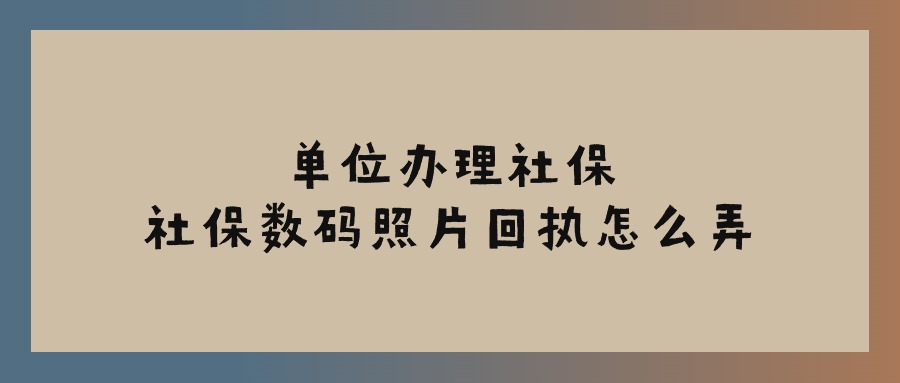 单位办理社保，社保数码照片回执怎么弄？