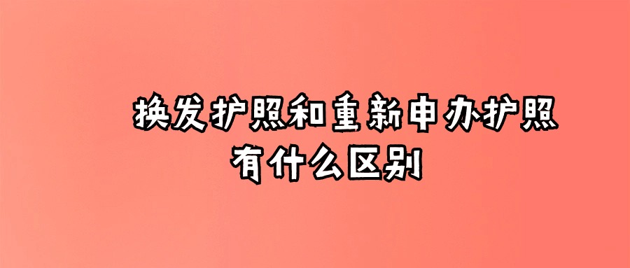 换发护照和重新申办护照有什么区别?