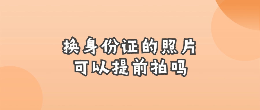 换身份证的照片可以提前拍吗?