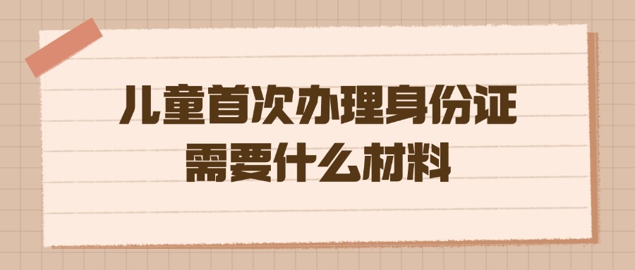 儿童首次办理身份证需要什么材料佛山？