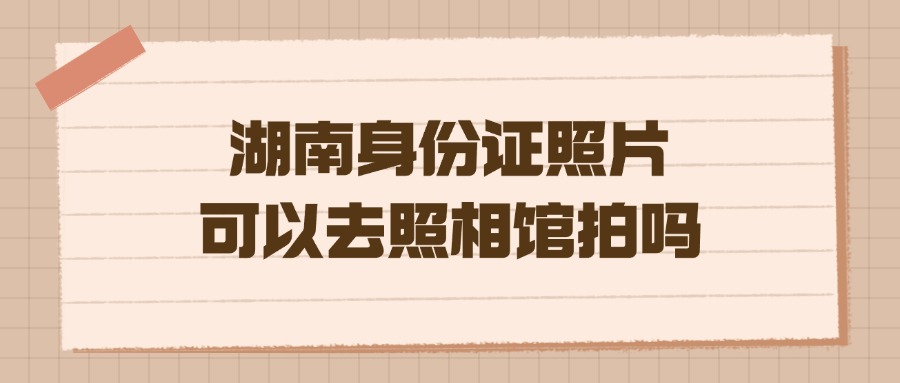 湖南身份证照片可以去照相馆拍吗？