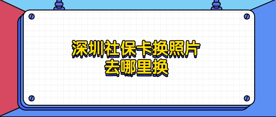 深圳社保卡换照片去哪里换？