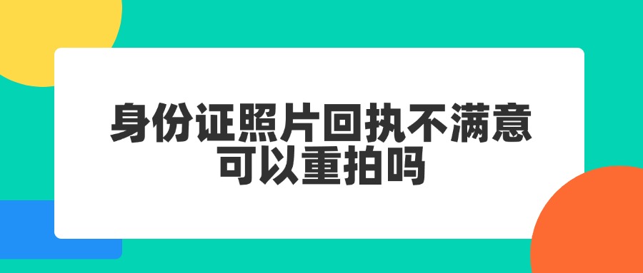 身份证照片回执不满意可以重拍吗？