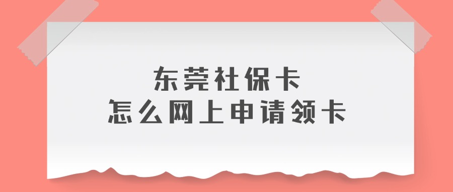 东莞社保卡怎么网上申请领卡？