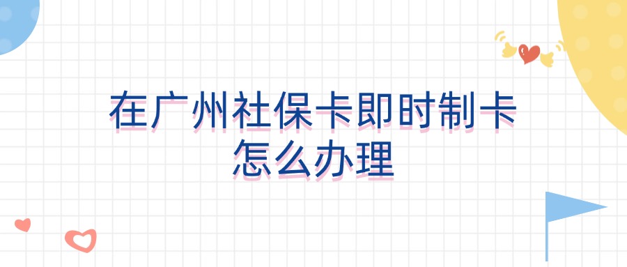 在广州社保卡即时制卡怎么办理？