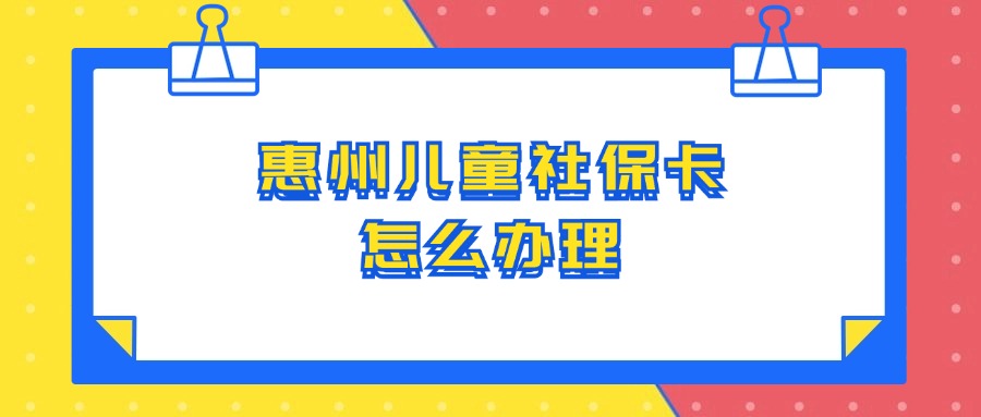 惠州儿童社保卡怎么办理？