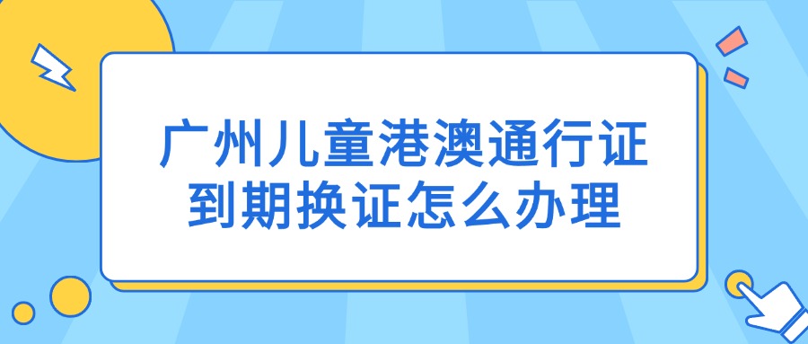 广州儿童港澳通行证到期换证怎么办理？