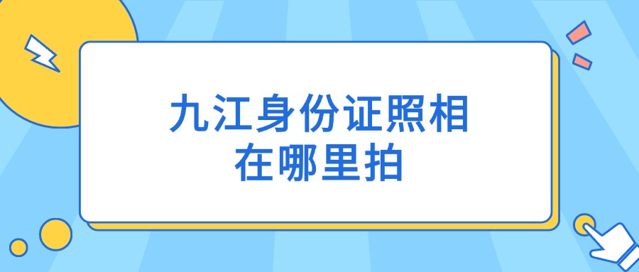 九江身份证照相在哪里拍？