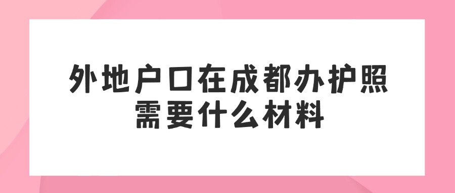 外地户口在成都办护照需要什么材料？