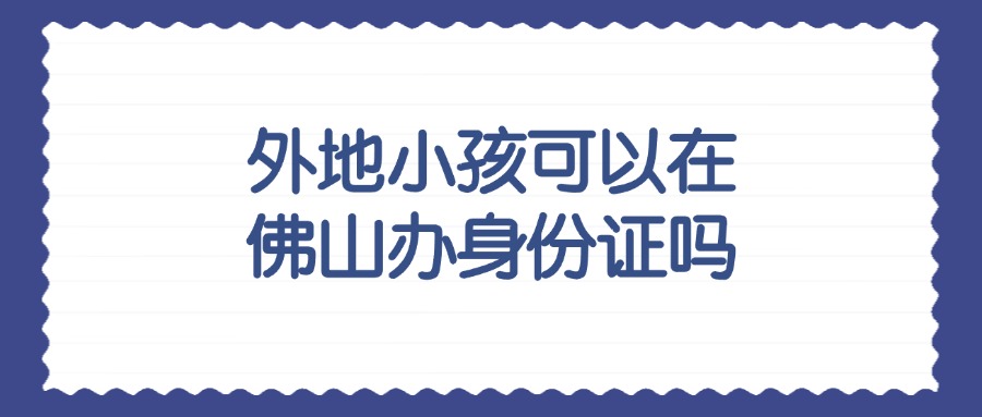 外地小孩可以在佛山办身份证吗？