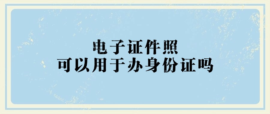 电子证件照可以用于办身份证吗