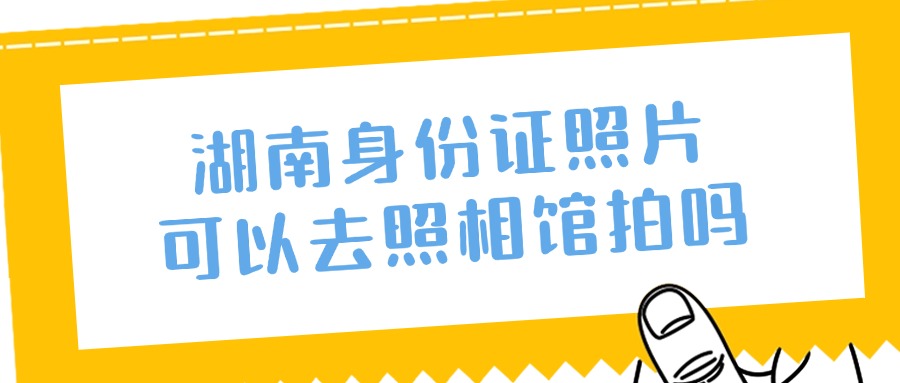 湖南身份证照片可以去照相馆拍吗？