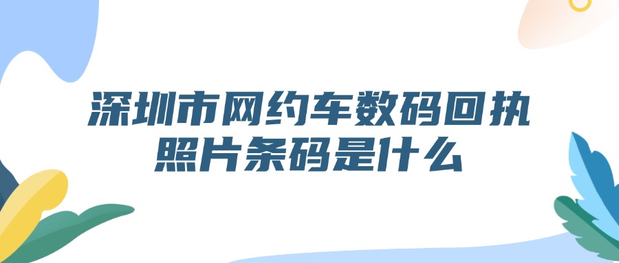 深圳市网约车数码回执照片条码是什么？