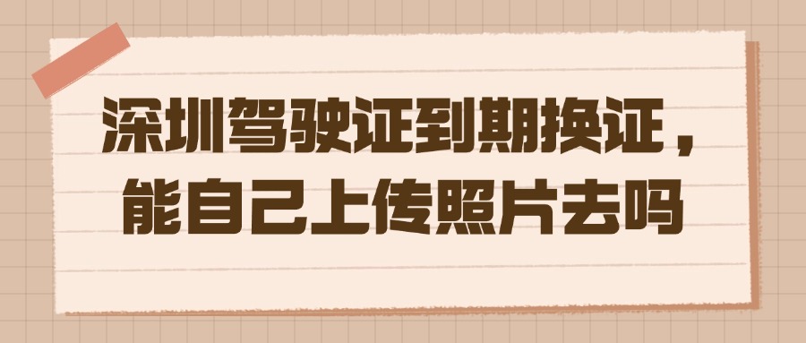 深圳驾驶证到期换证，能自己上传照片去吗？