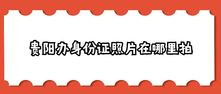 贵阳办身份证照片在哪里拍？