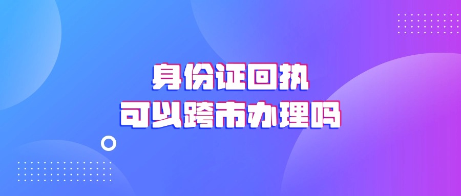 身份证回执可以跨市办理吗？