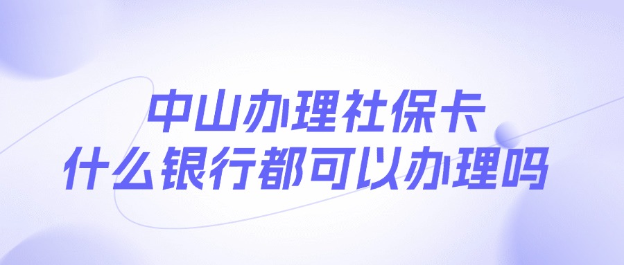 中山办理社保卡什么银行都可以办理吗？