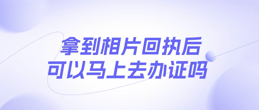 拿到相片回执后可以马上去办证吗？