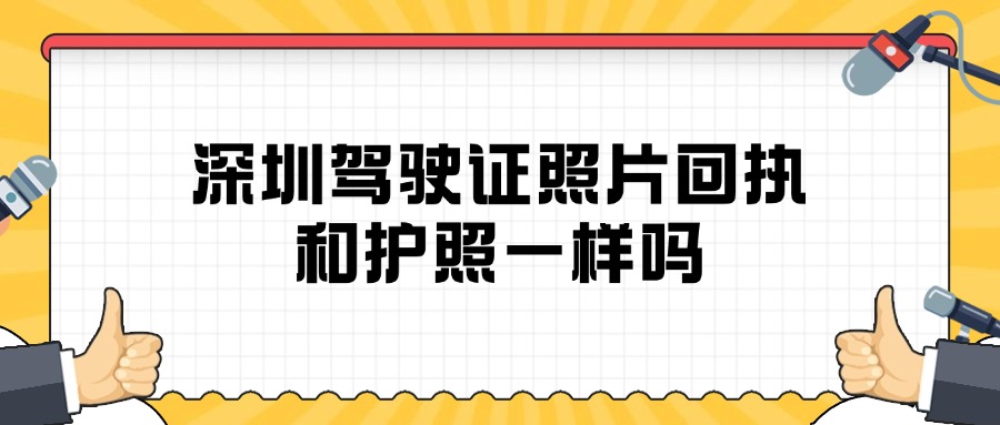 深圳驾驶证照片回执和护照一样吗？