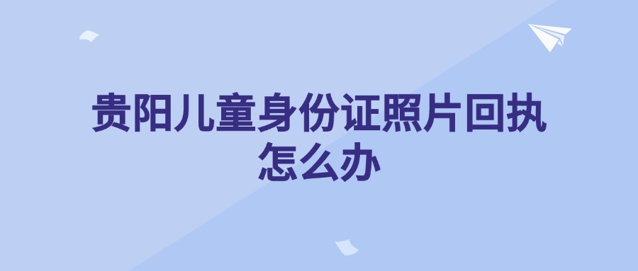 贵阳儿童身份证照片回执怎么办？