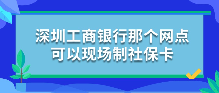 深圳工商银行那个网点可以现场制社保卡？