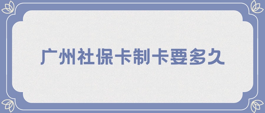 广州社保卡制卡要多久？