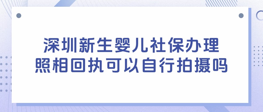 深圳新生婴儿社保办理照相回执可以自行拍摄吗？