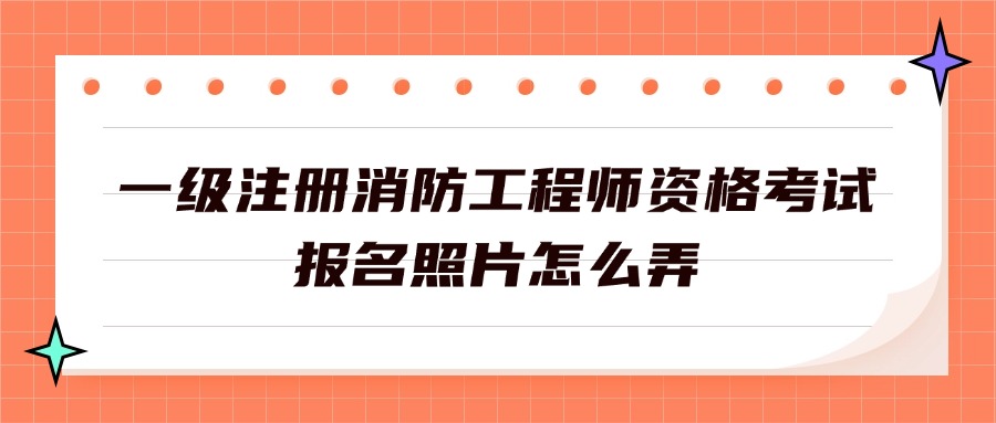 一级注册消防工程师资格考试报名照片怎么弄？