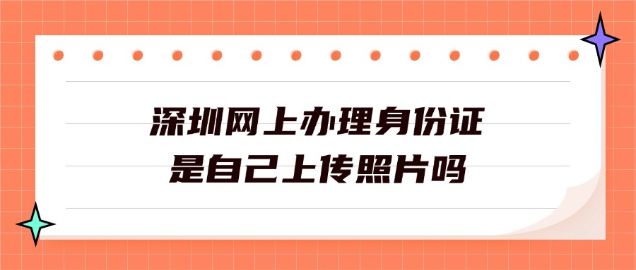 深圳网上办理身份证是自己上传照片吗？