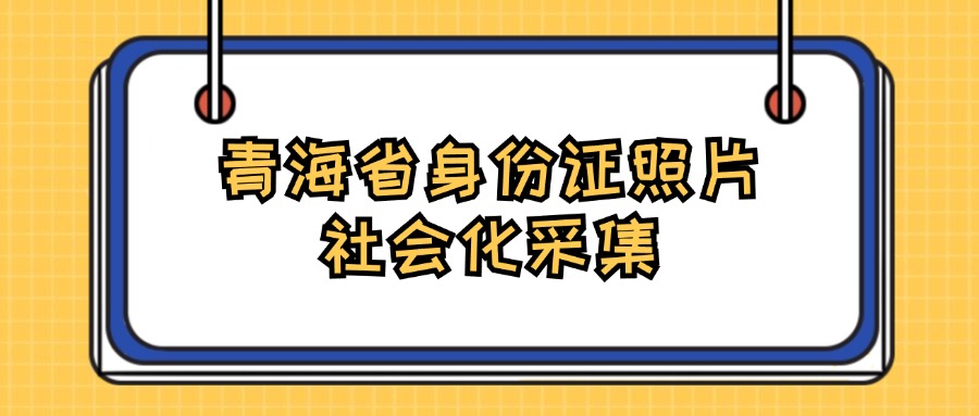 青海省身份证照片社会化采集