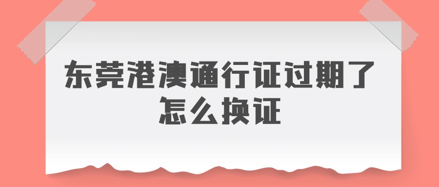 东莞港澳通行证过期了怎么换证？