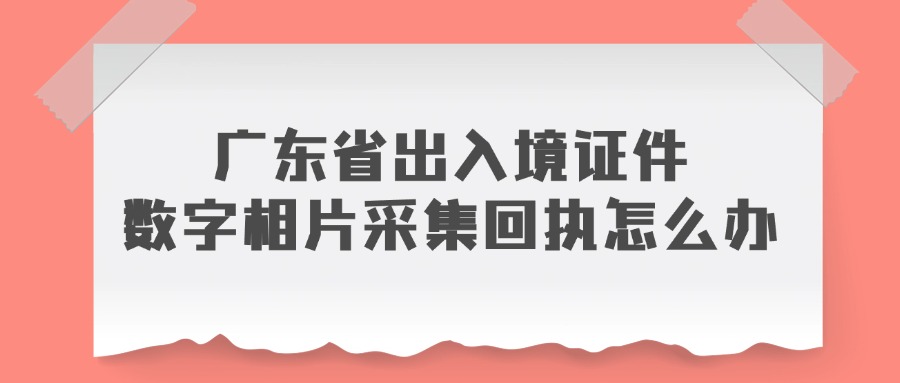 广东省出入境证件数字相片采集回执怎么办?